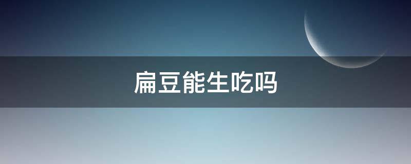 扁豆能生吃吗 生的扁豆可以直接吃吗