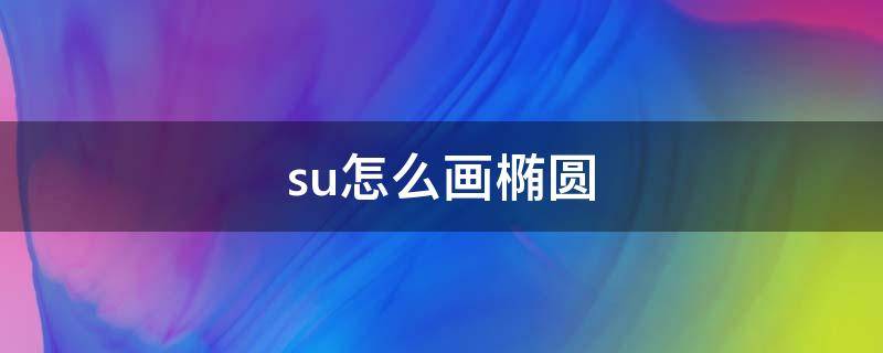 su怎么画椭圆（su怎么画椭圆弧）