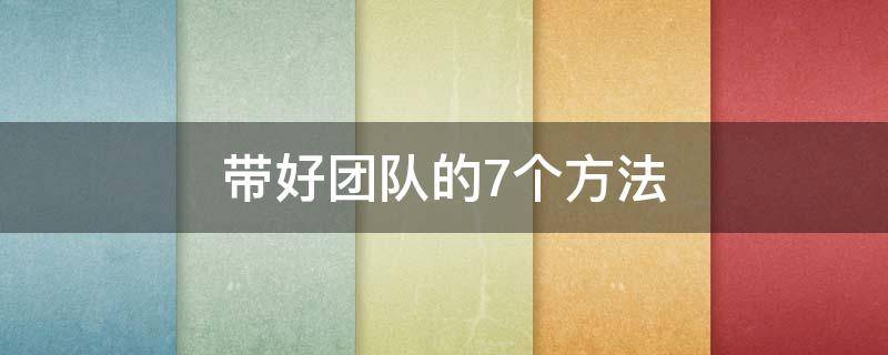 带好团队的7个方法（带好团队的7个方法图片）