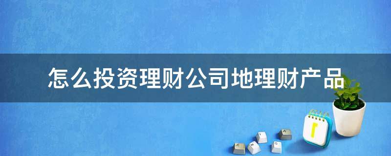 怎么投资理财公司地理财产品 如何投资理财公司