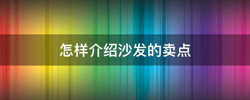 怎样介绍沙发的卖点（怎样介绍沙发的卖点能让顾客买）