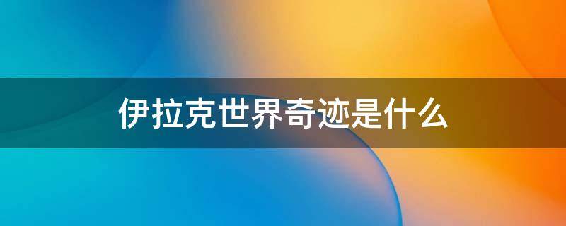 伊拉克世界奇迹是什么（伊拉克的世界奇迹名字是什么）