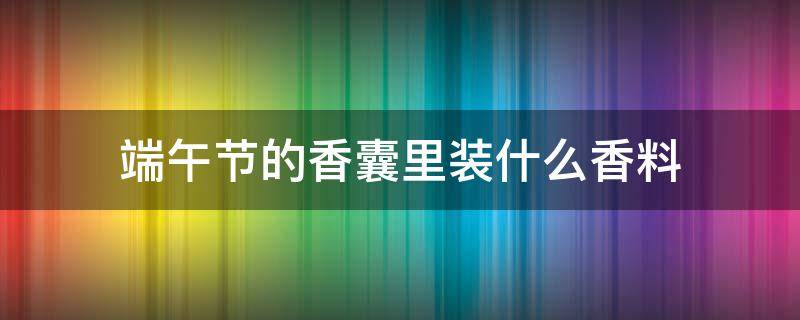 端午节的香囊里装什么香料 端午节香囊里都放的什么香料