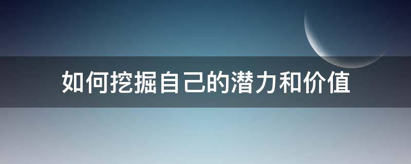 如何挖掘自己的潜力和价值（如何挖掘自己的潜力和价值呢）