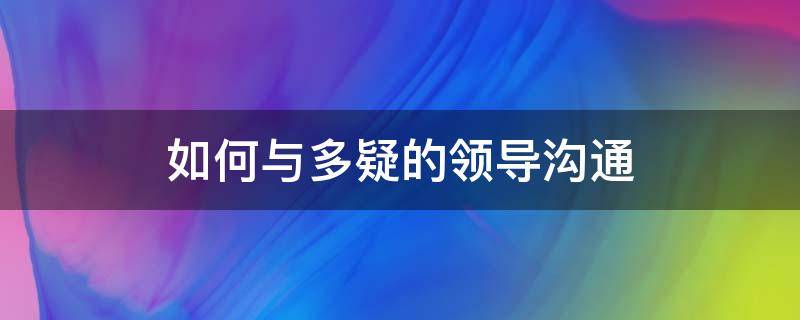 如何与多疑的领导沟通 如何与多疑的领导沟通技巧