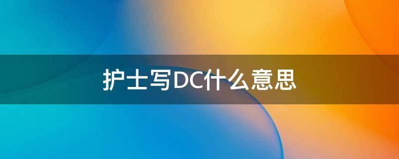 护士写DC什么意思 医生说的dc是什么意思