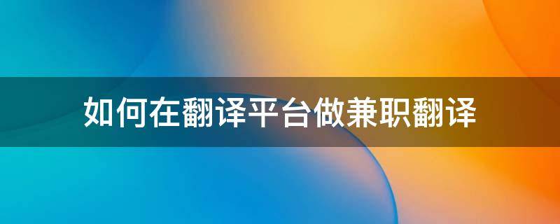 如何在翻译平台做兼职翻译 如何在翻译平台做兼职翻译英文