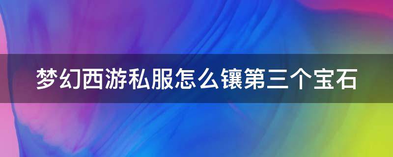 梦幻西游私服怎么镶第三个宝石（梦幻上三颗宝石方法）