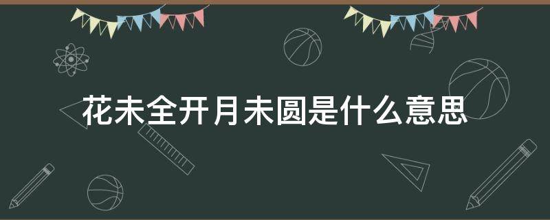 花未全开月未圆是什么意思 花未全开月未圆 半山微醉尽余欢