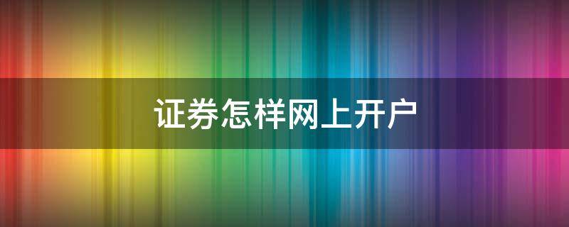 证券怎样网上开户 证券如何网上开户