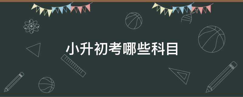 小升初考哪些科目（浙江小升初考哪些科目）