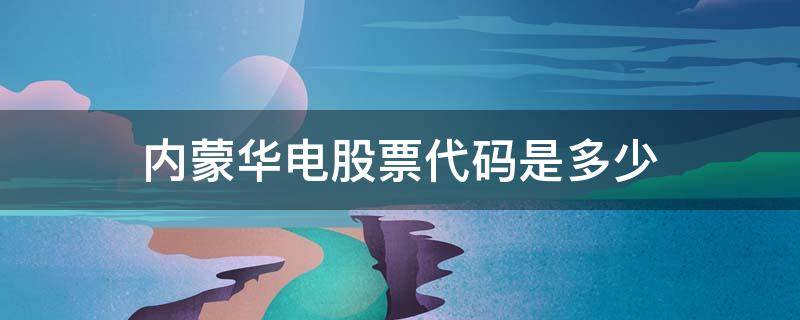 内蒙华电股票代码是多少 内蒙华电股票分析