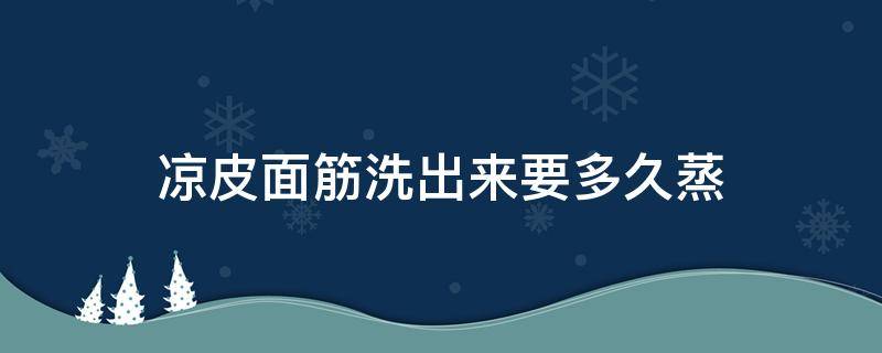 凉皮面筋洗出来要多久蒸 凉皮洗出来的面筋怎么做好吃