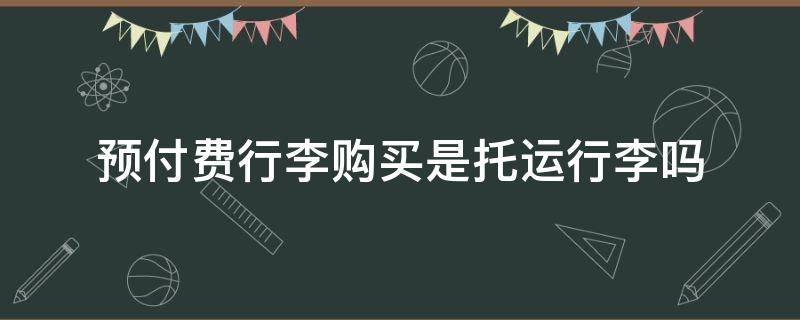 预付费行李购买是托运行李吗（预付费行李购买是托运行李吗）