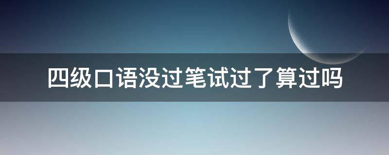 四级口语没过笔试过了算过吗（四级考试口语不过笔试过了算过吗?）