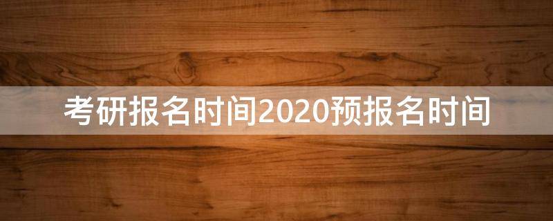 考研报名时间2020预报名时间 2020年考研预报名时间和考试时间