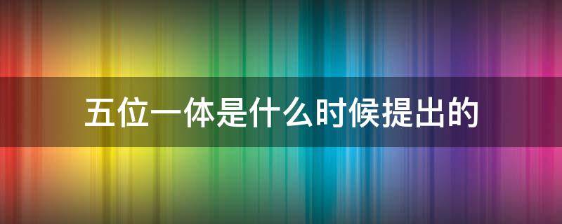 五位一体是什么时候提出的 五位一体分别是什么时候提出