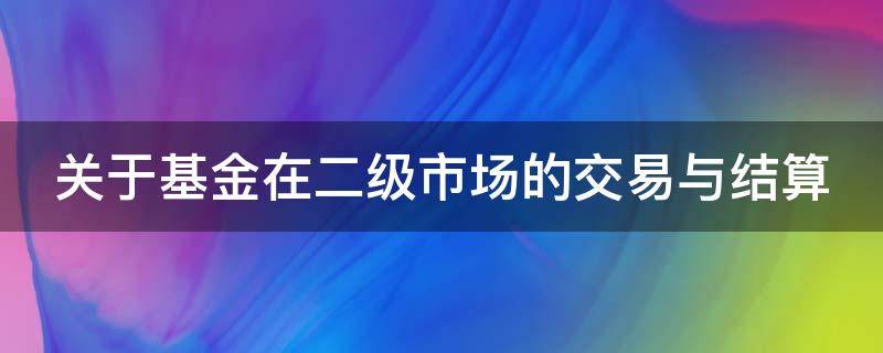 关于基金在二级市场的交易与结算（关于基金在二级市场的交易与结算的规定）