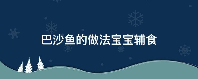 巴沙鱼的做法宝宝辅食（巴沙鱼如何做辅食）