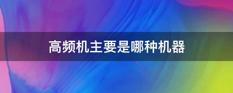 高频机主要是哪种机器 高频机主要是哪种机器设备