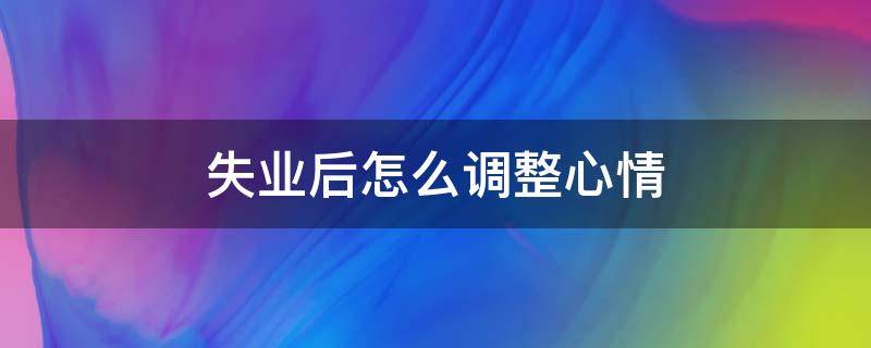 失业后怎么调整心情 失业后怎么调整心情和情绪