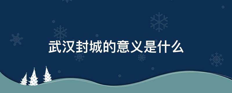 武汉封城的意义是什么（武汉封城的重要意义）