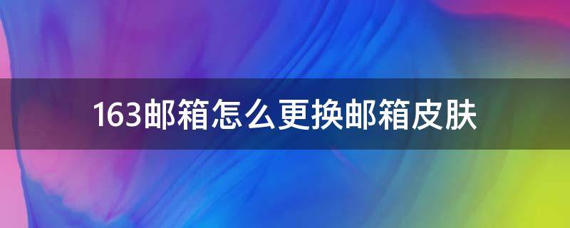 163邮箱怎么更换邮箱皮肤 163邮箱怎么换邮箱号