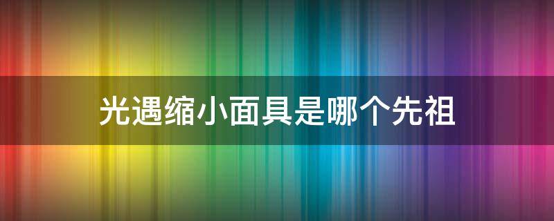 光遇缩小面具是哪个先祖 缩小面具是哪位先祖