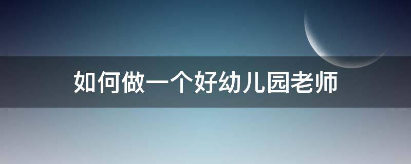 如何做一个好幼儿园老师（如何做一个好幼儿园老师演讲稿）