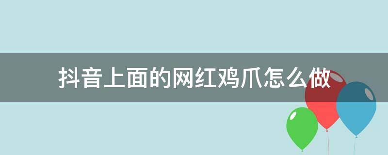 抖音上面的网红鸡爪怎么做（抖音网红鸡爪做法步骤图详解）