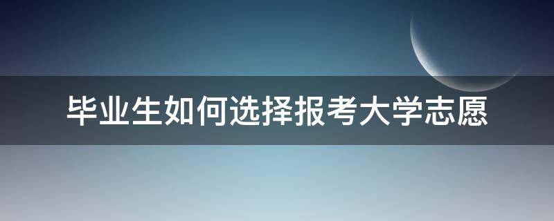 毕业生如何选择报考大学志愿 毕业生如何选择报考大学志愿呢