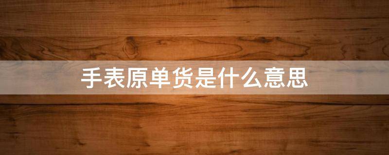 手表原单货是什么意思（手表原单货是什么意思?）