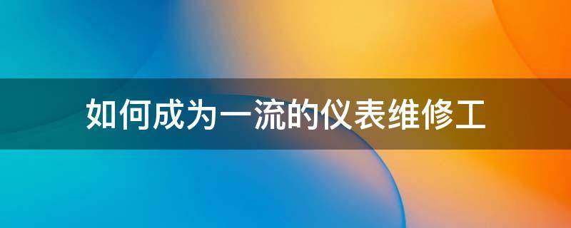 如何成为一流的仪表维修工（仪表维修技师培训教程）