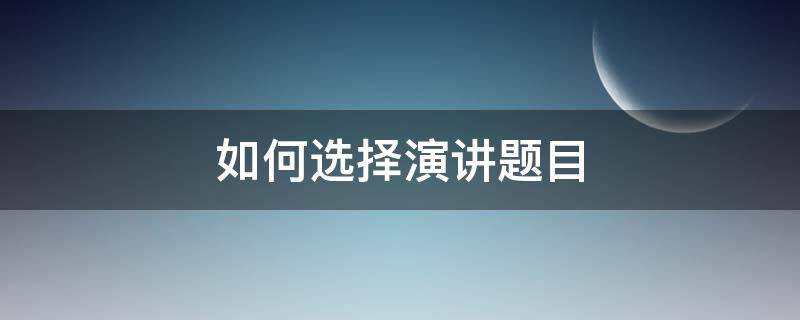 如何选择演讲题目 如何选择演讲题目a注意演讲场合考虑预定时间