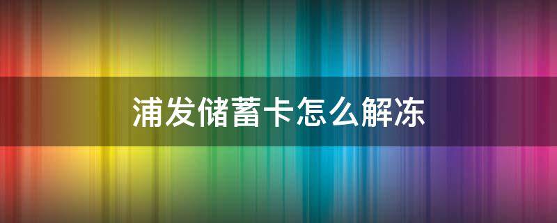 浦发储蓄卡怎么解冻 浦发储蓄卡怎么解冻账户