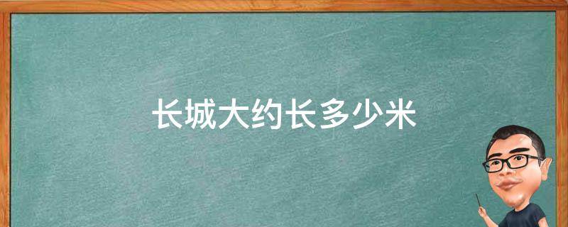 长城大约长多少米（长城大约长多少米长）