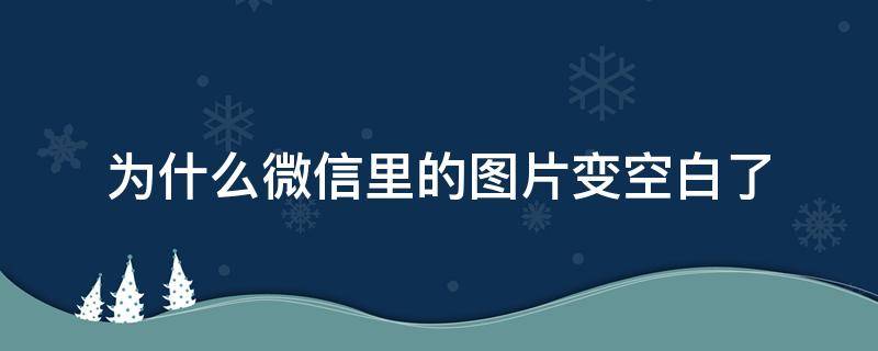 为什么微信里的图片变空白了（为什么微信里的图片变空白了呢）