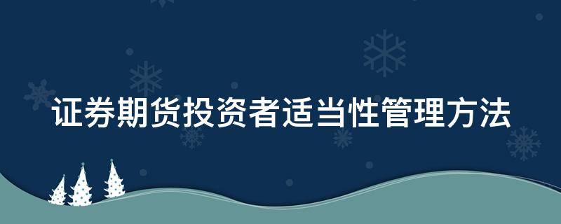 证券期货投资者适当性管理方法 证券期货投资者适当性管理方法包括