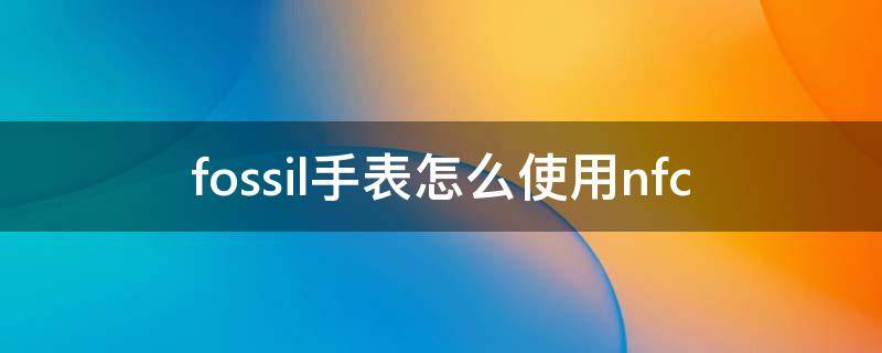 fossil手表怎么使用nfc fossil手表使用说明书