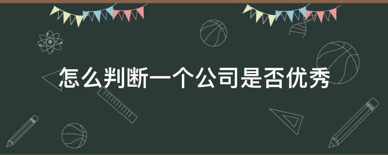 怎么判断一个公司是否优秀（怎么判断一个公司是否优秀呢）