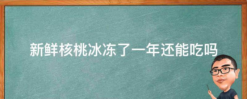 新鲜核桃冰冻了一年还能吃吗 新鲜核桃在冰箱冷冻时间长了还能吃吗