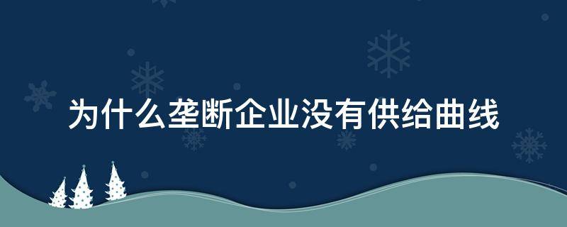 为什么垄断企业没有供给曲线（为什么垄断企业不存在供给曲线）