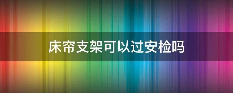 床帘支架可以过安检吗（床帘支架可以过安检吗）