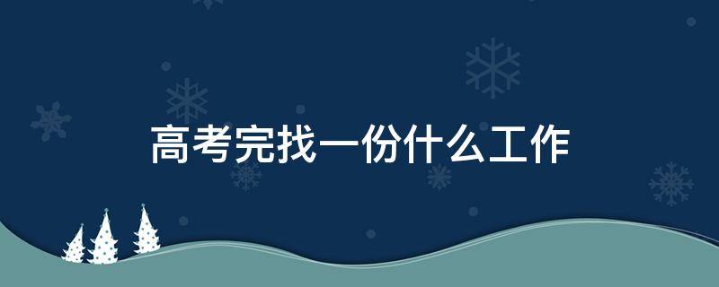 高考完找一份什么工作 高考后想找份工作