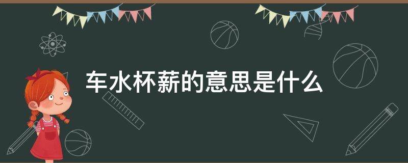 车水杯薪的意思是什么（车水杯薪 还是杯水车薪）