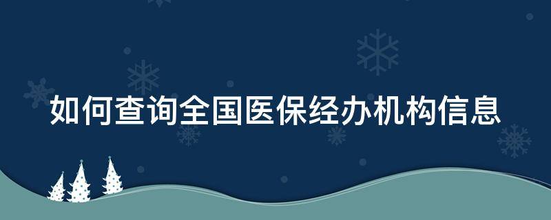 如何查询全国医保经办机构信息（医保参保地经办机构怎么查）