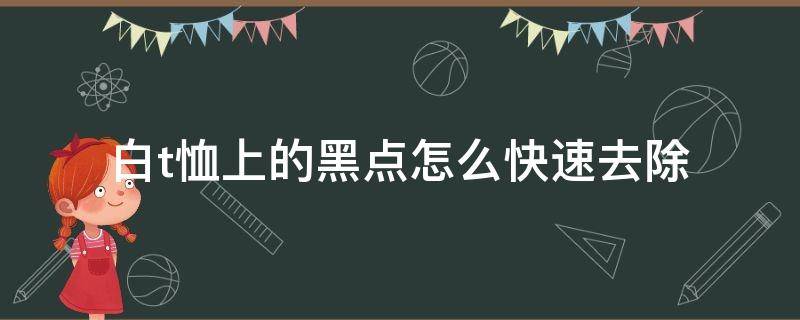 白t恤上的黑点怎么快速去除 白t恤上的黑点怎么快速去除小妙招