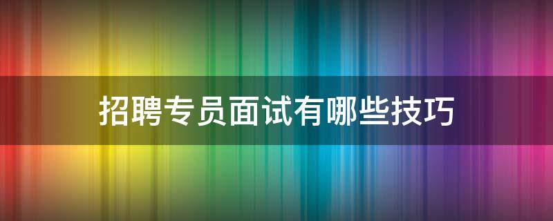 招聘专员面试有哪些技巧（招聘专员面试有哪些技巧和方法）