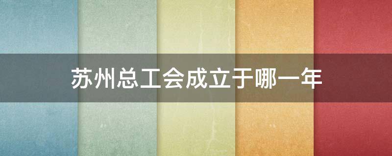 苏州总工会成立于哪一年 1927年3月22日苏州总工会正式成立