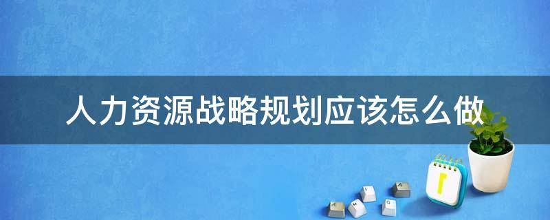 人力资源战略规划应该怎么做 人力资源战略规划应该怎么做呢